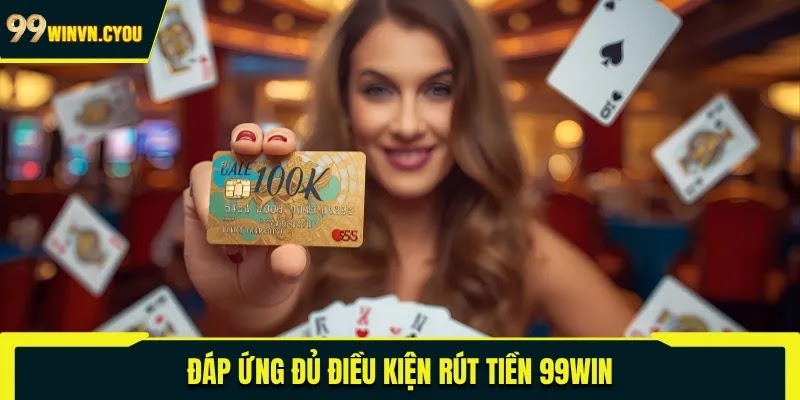 Đáp ứng đủ điều kiện rút tiền 99WIN