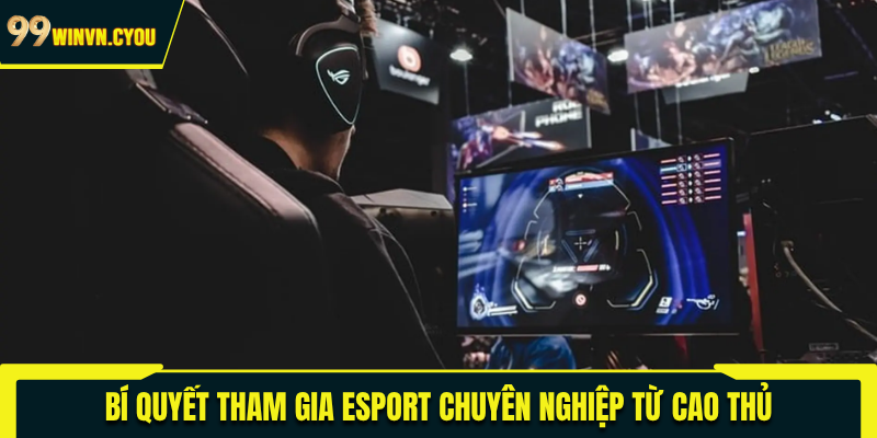 Bí quyết tham gia Esport chuyên nghiệp từ cao thủ