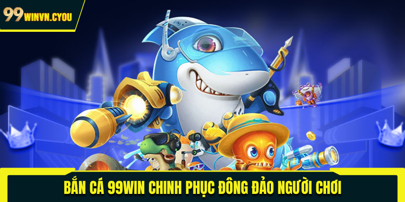 Bắn cá 99WIN chinh phục đông đảo người chơi