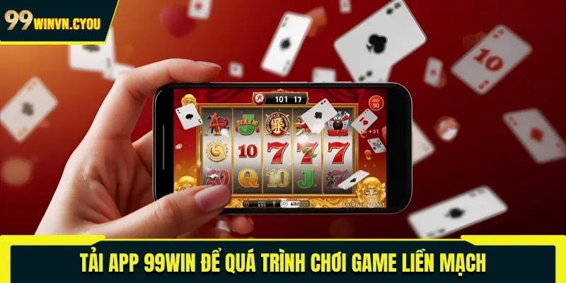 Tải app 99WIN để quá trình chơi game liền mạch